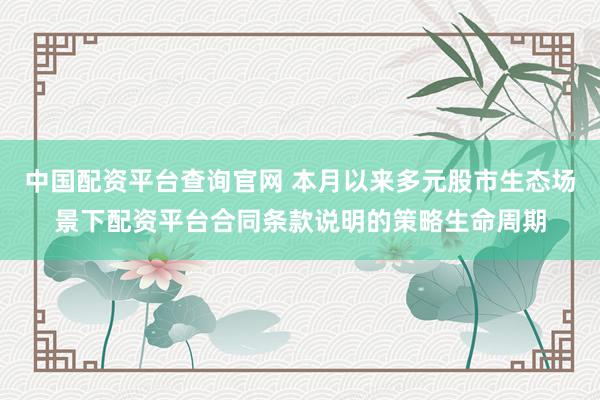 中国配资平台查询官网 本月以来多元股市生态场景下配资平台合同条款说明的策略生命周期