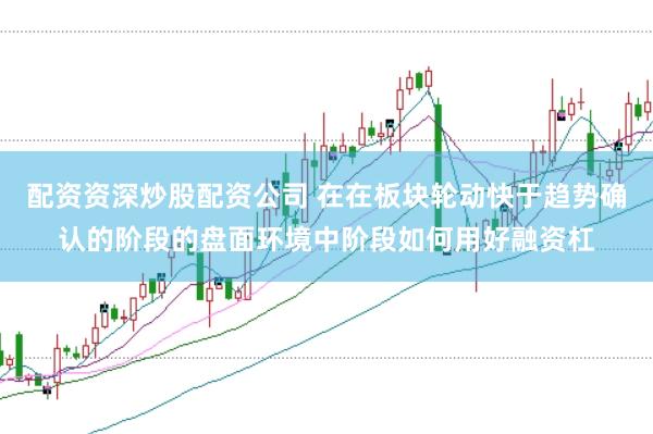 配资资深炒股配资公司 在在板块轮动快于趋势确认的阶段的盘面环境中阶段如何用好融资杠