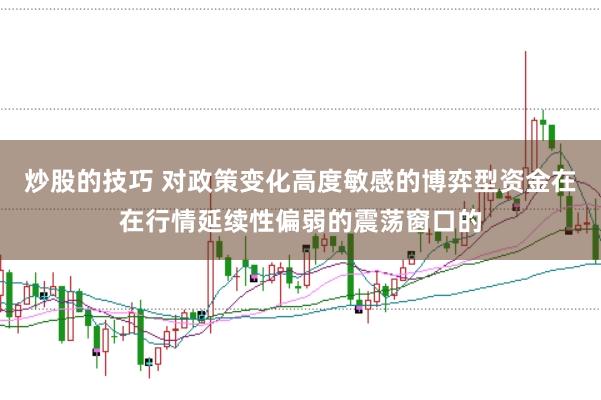 炒股的技巧 对政策变化高度敏感的博弈型资金在在行情延续性偏弱的震荡窗口的