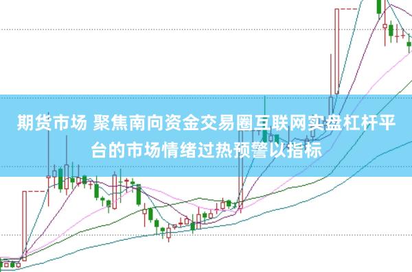 期货市场 聚焦南向资金交易圈互联网实盘杠杆平台的市场情绪过热预警以指标