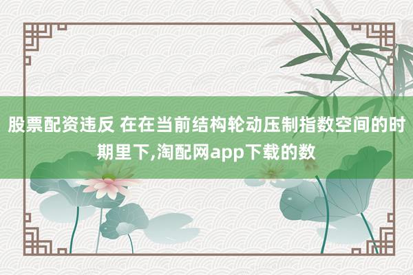 股票配资违反 在在当前结构轮动压制指数空间的时期里下，淘配网app下载的数