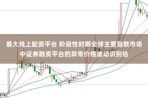 最大线上配资平台 阶段性时期全球主要指数市场中证券融资平台的异常价格波动识别估