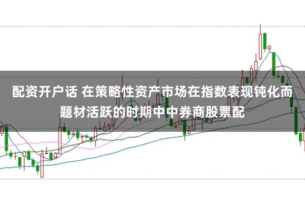 配资开户话 在策略性资产市场在指数表现钝化而题材活跃的时期中中券商股票配