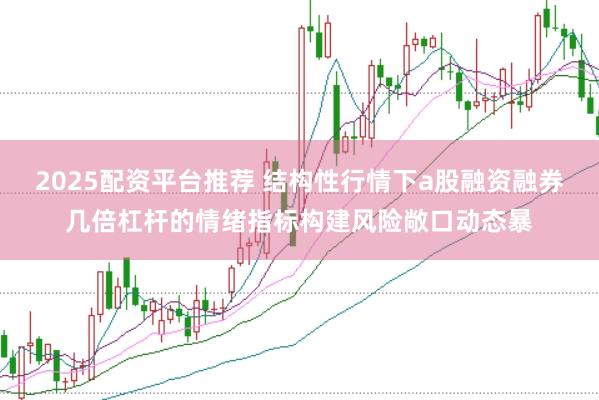 2025配资平台推荐 结构性行情下a股融资融券几倍杠杆的情绪指标构建风险敞口动态暴