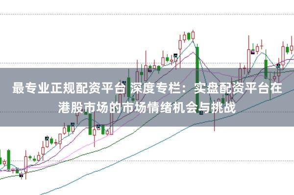 最专业正规配资平台 深度专栏：实盘配资平台在港股市场的市场情绪机会与挑战
