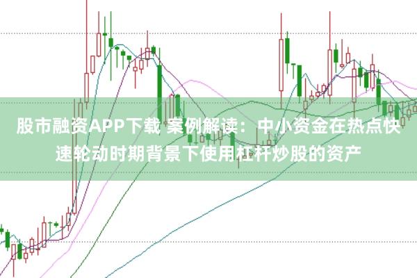 股市融资APP下载 案例解读：中小资金在热点快速轮动时期背景下使用杠杆炒股的资产