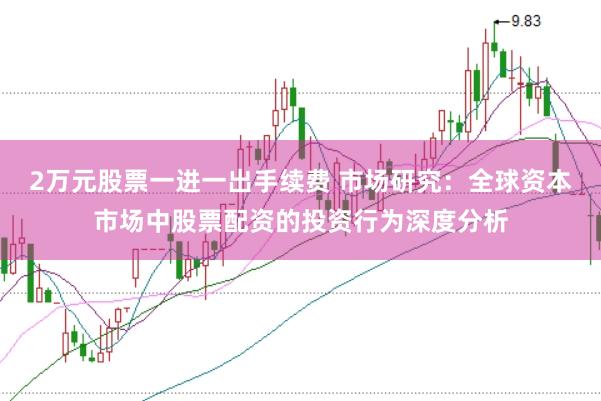 2万元股票一进一出手续费 市场研究：全球资本市场中股票配资的投资行为深度分析