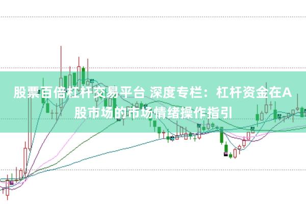 股票百倍杠杆交易平台 深度专栏：杠杆资金在A股市场的市场情绪操作指引