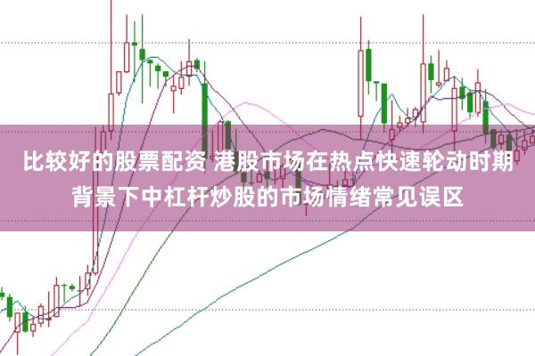 比较好的股票配资 港股市场在热点快速轮动时期背景下中杠杆炒股的市场情绪常见误区