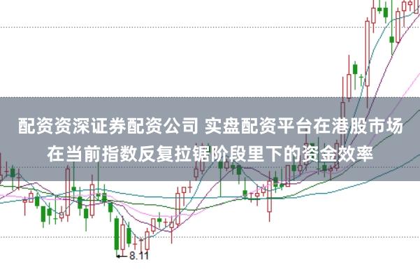配资资深证券配资公司 实盘配资平台在港股市场在当前指数反复拉锯阶段里下的资金效率