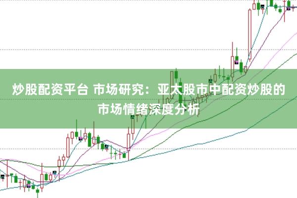 炒股配资平台 市场研究:亚太股市中配资炒股的市场情绪深度分析