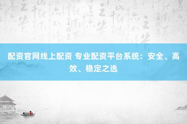 配资官网线上配资 专业配资平台系统：安全、高效、稳定之选