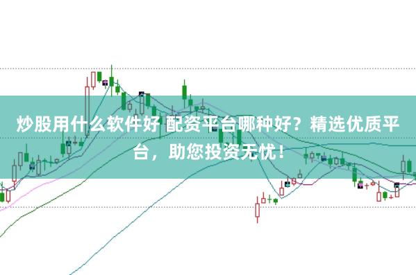 炒股用什么软件好 配资平台哪种好?精选优质平台,助您投资无忧!