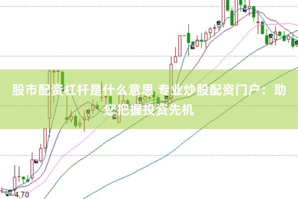 股市配资杠杆是什么意思 专业炒股配资门户：助您把握投资先机
