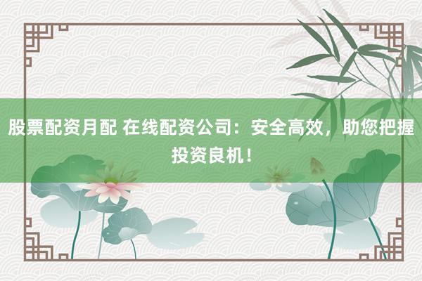 股票配资月配 在线配资公司：安全高效，助您把握投资良机！