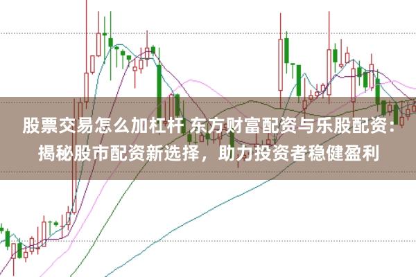 股票交易怎么加杠杆 东方财富配资与乐股配资:揭秘股市配资新选择,助力投资者稳健盈利