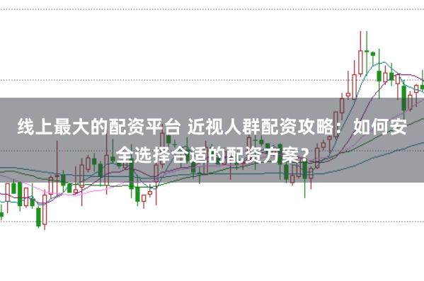 线上最大的配资平台 近视人群配资攻略：如何安全选择合适的配资方案？