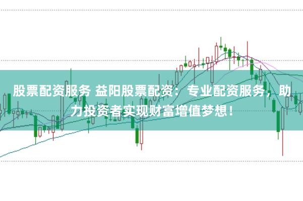 股票配资服务 益阳股票配资：专业配资服务，助力投资者实现财富增值梦想！