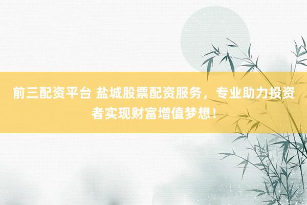 前三配资平台 盐城股票配资服务,专业助力投资者实现财富增值梦想!