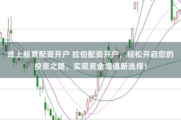 线上股票配资开户 拉伯配资开户，轻松开启您的投资之路，实现资金增值新选择！