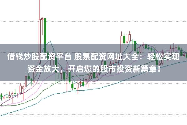 借钱炒股配资平台 股票配资网址大全：轻松实现资金放大，开启您的股市投资新篇章！