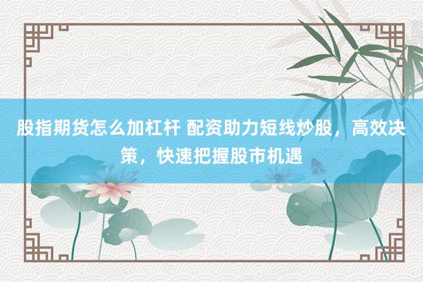 股指期货怎么加杠杆 配资助力短线炒股，高效决策，快速把握股市机遇