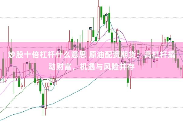 炒股十倍杠杆什么意思 原油配资期货：高杠杆撬动财富，机遇与风险并存