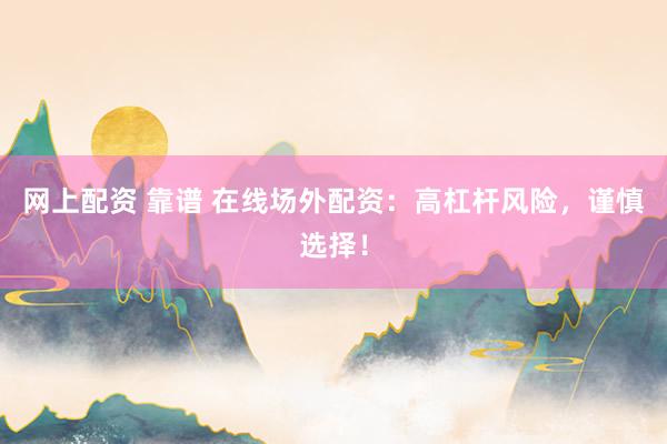 网上配资 靠谱 在线场外配资：高杠杆风险，谨慎选择！