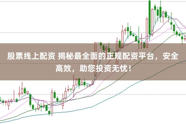 股票线上配资 揭秘最全面的正规配资平台，安全高效，助您投资无忧！
