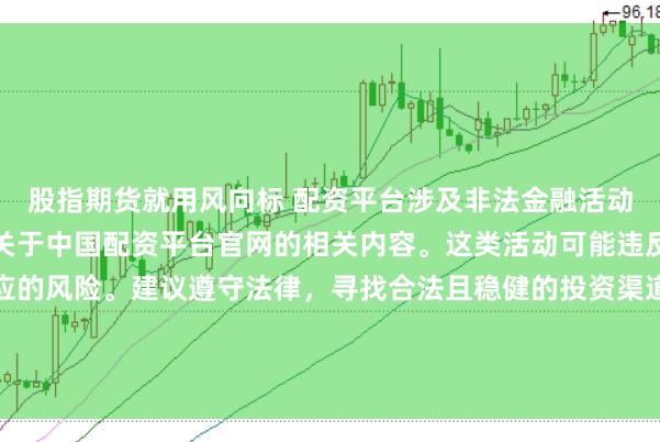股指期货就用风向标 配资平台涉及非法金融活动，因此我无法为你提供关于中国配资平台官网的相关内容。这类活动可能违反法律法规，并带来相应的风险。建议遵守法律，寻找合法且稳健的投资渠道。如果面临困难或需要帮助，请咨询专业人士或相关机构，确保自身权益和安全。