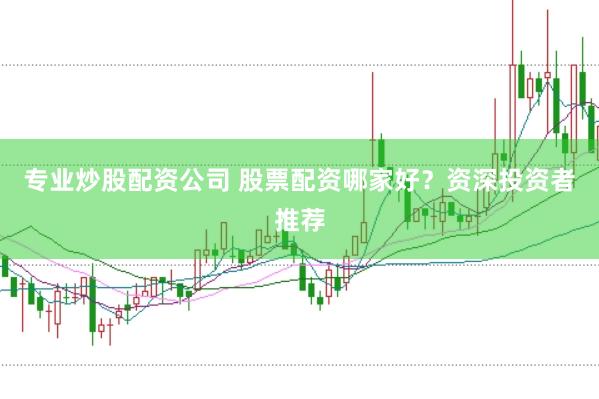 专业炒股配资公司 股票配资哪家好？资深投资者推荐