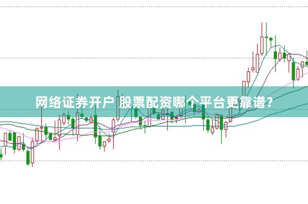 网络证券开户 股票配资哪个平台更靠谱？
