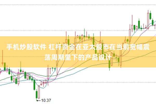 手机炒股软件 杠杆资金在亚太股市在当前宽幅震荡周期里下的产品设计