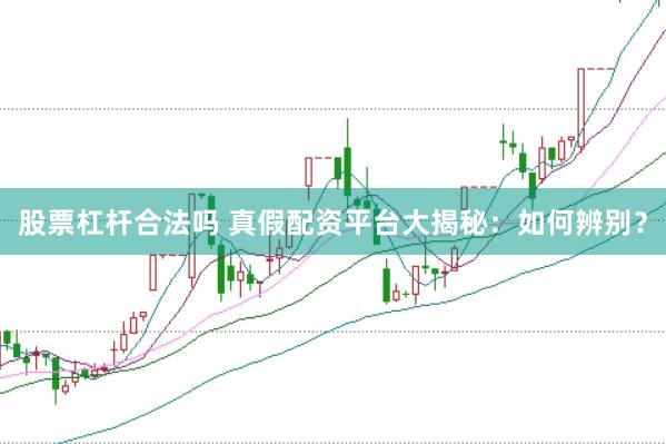 股票杠杆合法吗 真假配资平台大揭秘：如何辨别？
