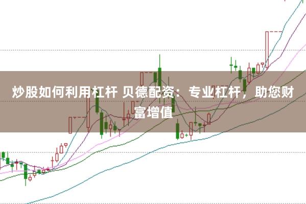 炒股如何利用杠杆 贝德配资：专业杠杆，助您财富增值