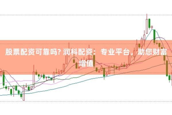 股票配资可靠吗? 润科配资：专业平台，助您财富增值