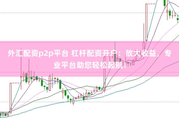外汇配资p2p平台 杠杆配资开户：放大收益，专业平台助您轻松起航！