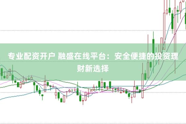 专业配资开户 融盛在线平台：安全便捷的投资理财新选择