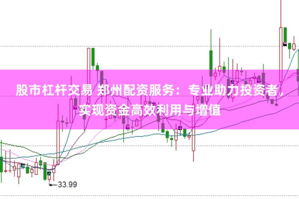 股市杠杆交易 郑州配资服务：专业助力投资者，实现资金高效利用与增值