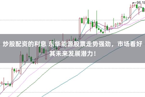 炒股配资的利息 东华能源股票走势强劲，市场看好其未来发展潜力！