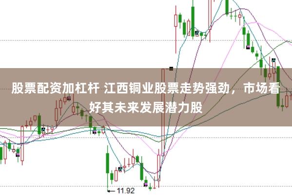股票配资加杠杆 江西铜业股票走势强劲，市场看好其未来发展潜力股
