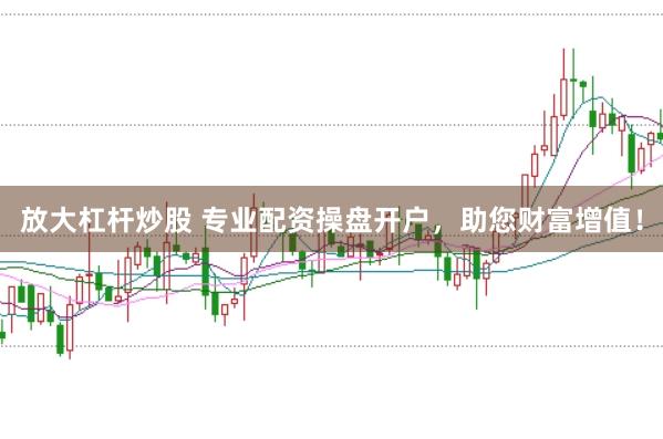 放大杠杆炒股 专业配资操盘开户，助您财富增值！