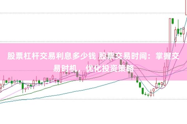 股票杠杆交易利息多少钱 股票交易时间：掌握交易时机，优化投资策略