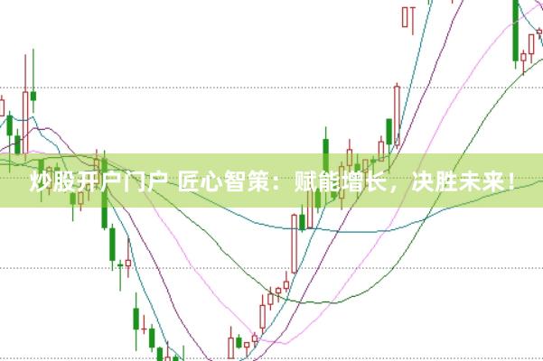 炒股开户门户 匠心智策：赋能增长，决胜未来！