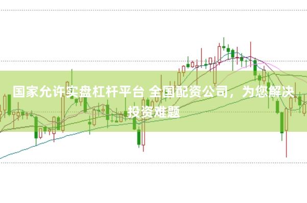 国家允许实盘杠杆平台 全国配资公司，为您解决投资难题