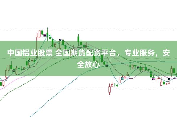 中国铝业股票 全国期货配资平台，专业服务，安全放心