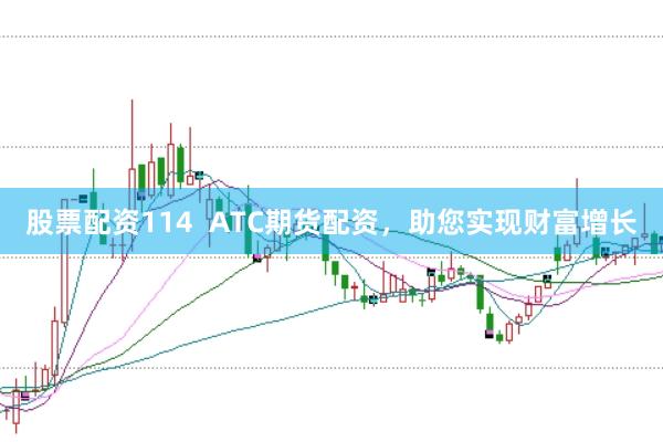 股票配资114  ATC期货配资，助您实现财富增长