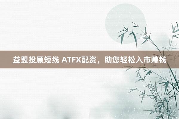 益盟投顾短线 ATFX配资，助您轻松入市赚钱