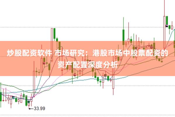 炒股配资软件 市场研究：港股市场中股票配资的资产配置深度分析