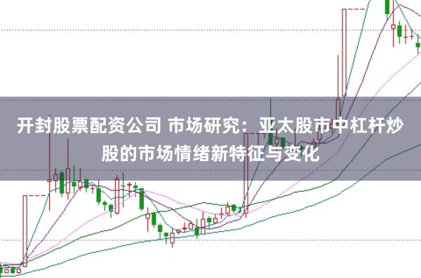 开封股票配资公司 市场研究：亚太股市中杠杆炒股的市场情绪新特征与变化